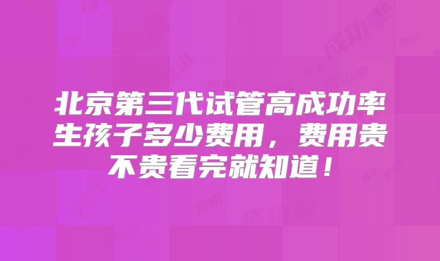 北京第三代试管高成功率生孩子多少费用,费用贵不贵看完就知道!