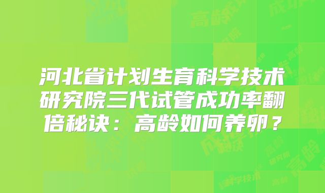 河北省计划生育科学技术研究院三代试管成功率翻倍秘诀：高龄如何养卵？
