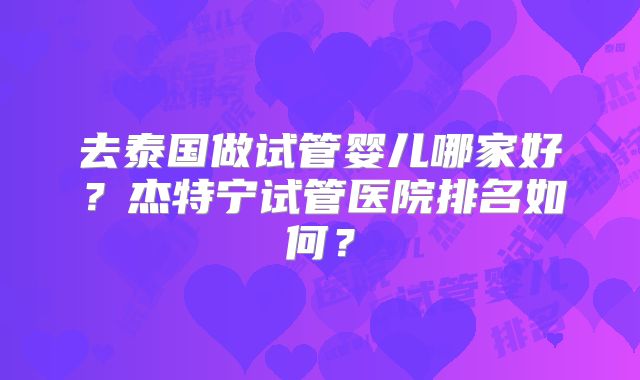 去泰国做试管婴儿哪家好?杰特宁试管医院排名如何?