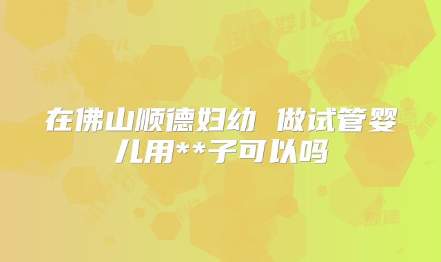 在佛山顺德妇幼 做试管婴儿用**子可以吗