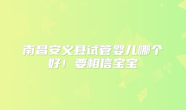 南昌安义县试管婴儿哪个好!要相信宝宝