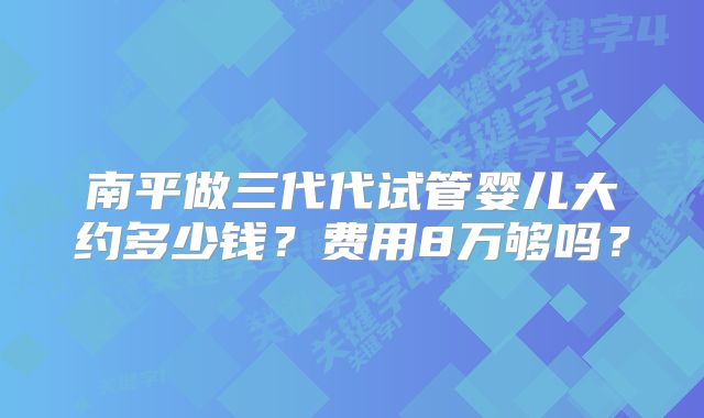 南平做三代代试管婴儿大约多少钱?费用8万够吗?