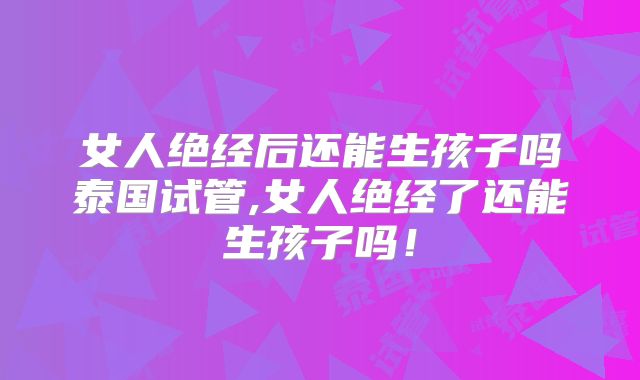 女人绝经后还能生孩子吗泰国试管,女人绝经了还能生孩子吗！