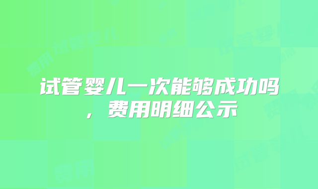 试管婴儿一次能够成功吗，费用明细公示