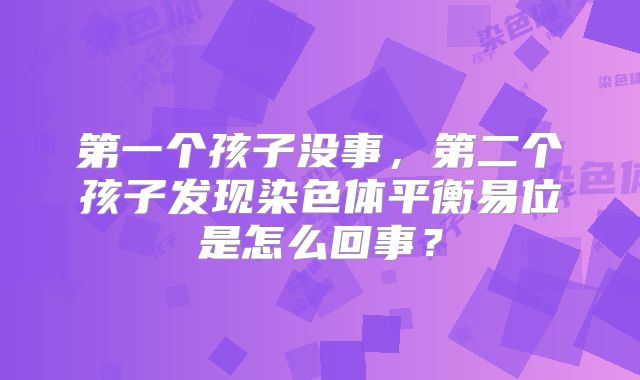 第一个孩子没事,第二个孩子发现染色体平衡易位是怎么回事?
