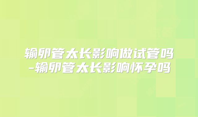 输卵管太长影响做试管吗-输卵管太长影响怀孕吗