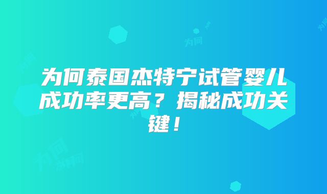 为何泰国杰特宁试管婴儿成功率更高？揭秘成功关键！