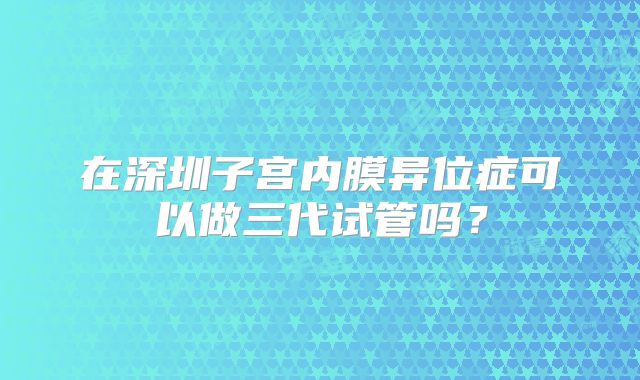 在深圳子宫内膜异位症可以做三代试管吗？
