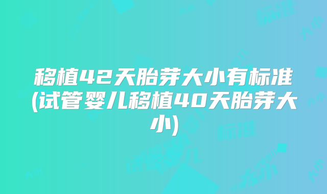 移植42天胎芽大小有标准(试管婴儿移植40天胎芽大小)