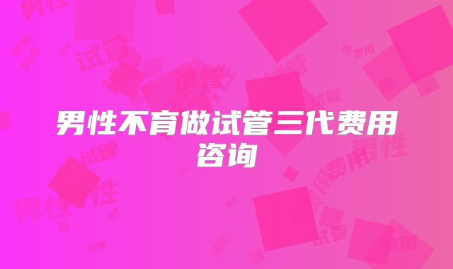 男性不育做试管三代费用咨询
