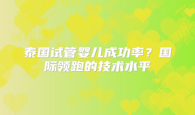 泰国试管婴儿成功率？国际领跑的技术水平