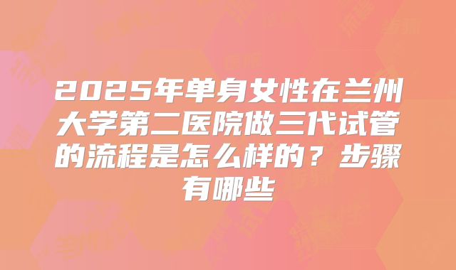 2025年单身女性在兰州大学第二医院做三代试管的流程是怎么样的？步骤有哪些