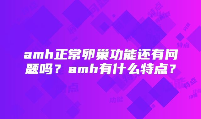 amh正常卵巢功能还有问题吗?amh有什么特点?