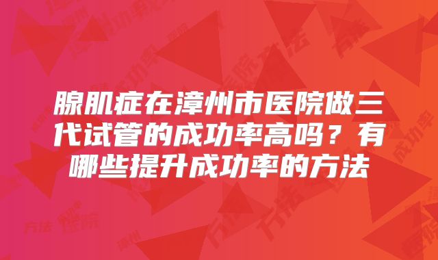 腺肌症在漳州市医院做三代试管的成功率高吗？有哪些提升成功率的方法