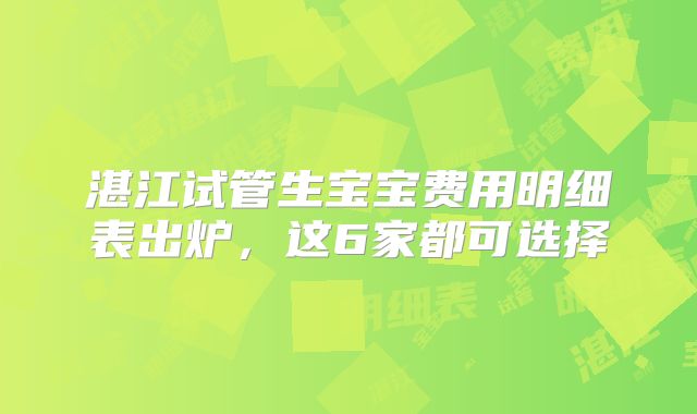 湛江试管生宝宝费用明细表出炉,这6家都可选择