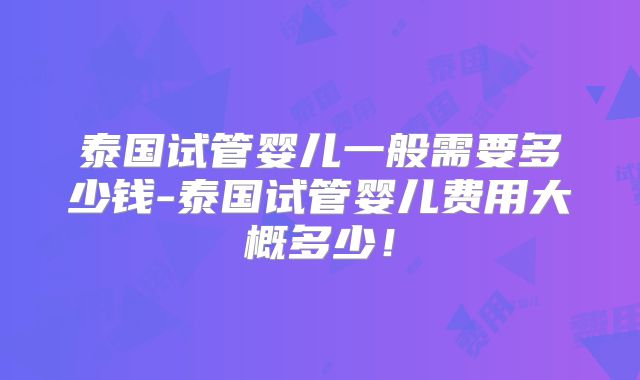 泰国试管婴儿一般需要多少钱-泰国试管婴儿费用大概多少!