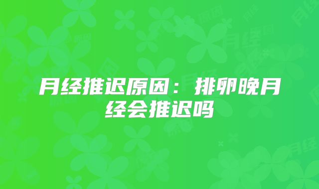 月经推迟原因：排卵晚月经会推迟吗