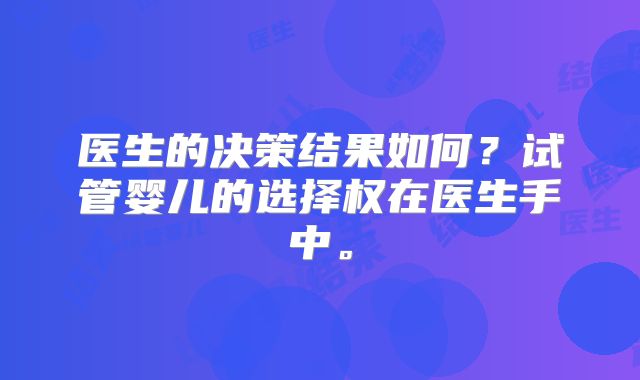 医生的决策结果如何？试管婴儿的选择权在医生手中。