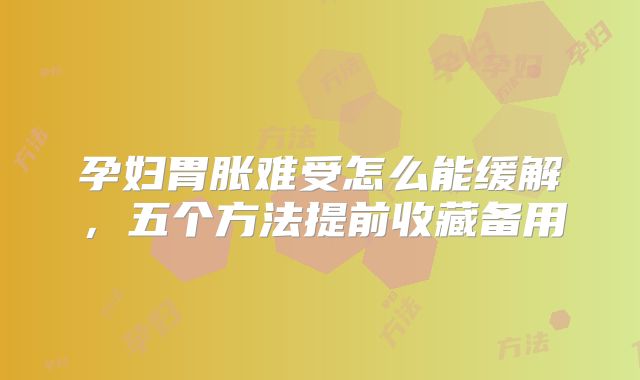孕妇胃胀难受怎么能缓解,五个方法提前收藏备用