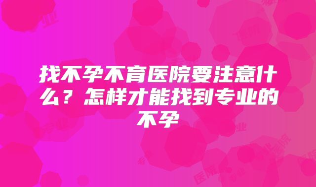 找不孕不育医院要注意什么？怎样才能找到专业的不孕