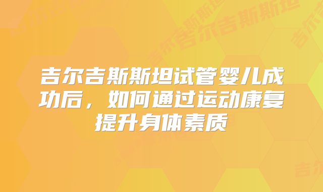 吉尔吉斯斯坦试管婴儿成功后，如何通过运动康复提升身体素质