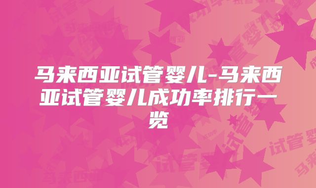 马来西亚试管婴儿-马来西亚试管婴儿成功率排行一览