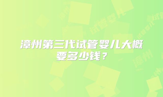 漳州第三代试管婴儿大概要多少钱？