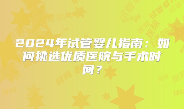2024年试管婴儿指南:如何挑选优质医院与手术时间?