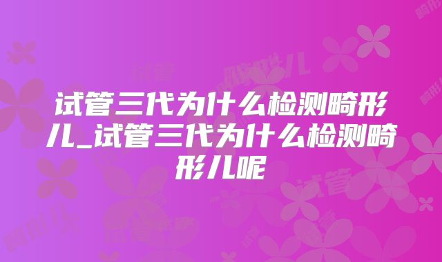 试管三代为什么检测畸形儿_试管三代为什么检测畸形儿呢