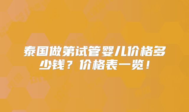 泰国做第试管婴儿价格多少钱？价格表一览！