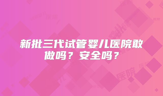 新批三代试管婴儿医院敢做吗？安全吗？