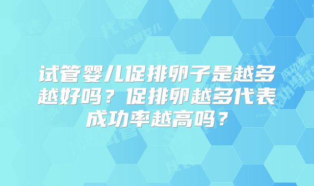 试管婴儿促排卵子是越多越好吗？促排卵越多代表成功率越高吗？