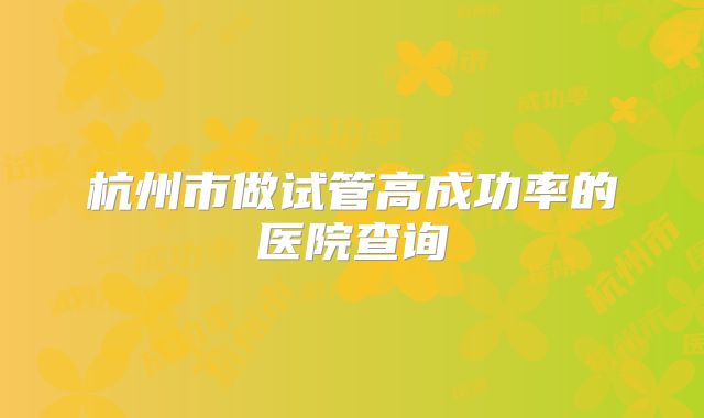 杭州市做试管高成功率的医院查询