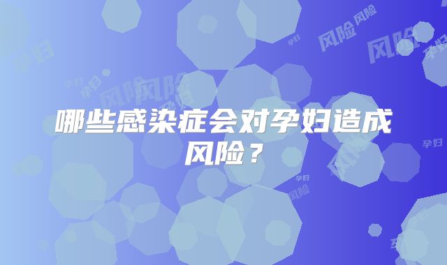 哪些感染症会对孕妇造成风险？