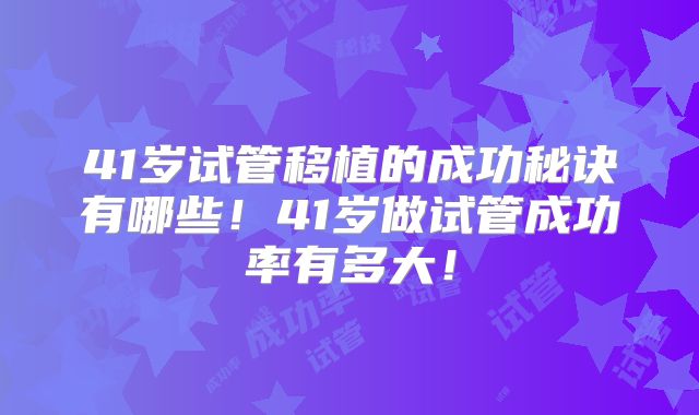 41岁试管移植的成功秘诀有哪些！41岁做试管成功率有多大！