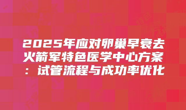 2025年应对卵巢早衰去火箭军特色医学中心方案：试管流程与成功率优化