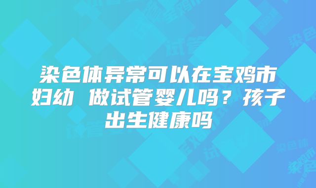染色体异常可以在宝鸡市妇幼 做试管婴儿吗?孩子出生健康吗