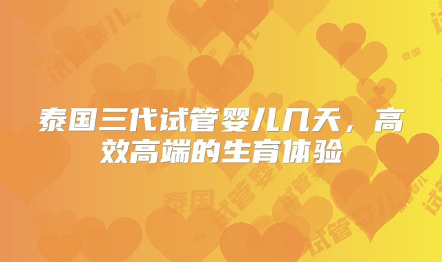 泰国三代试管婴儿几天，高效高端的生育体验