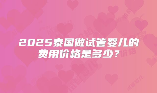 2025泰国做试管婴儿的费用价格是多少？
