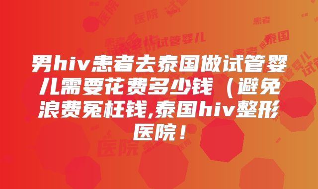 男hiv患者去泰国做试管婴儿需要花费多少钱（避免浪费冤枉钱,泰国hiv整形医院！