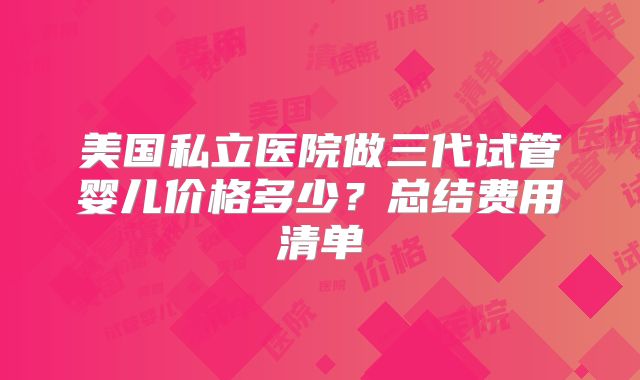 美国私立医院做三代试管婴儿价格多少?总结费用清单