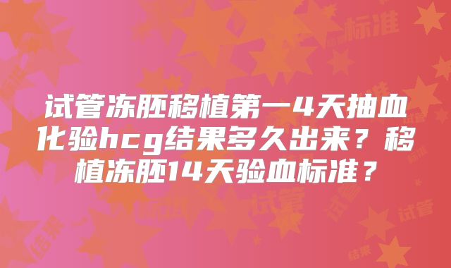试管冻胚移植第一4天抽血化验hcg结果多久出来？移植冻胚14天验血标准？