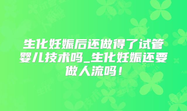 生化妊娠后还做得了试管婴儿技术吗_生化妊娠还要做人流吗！