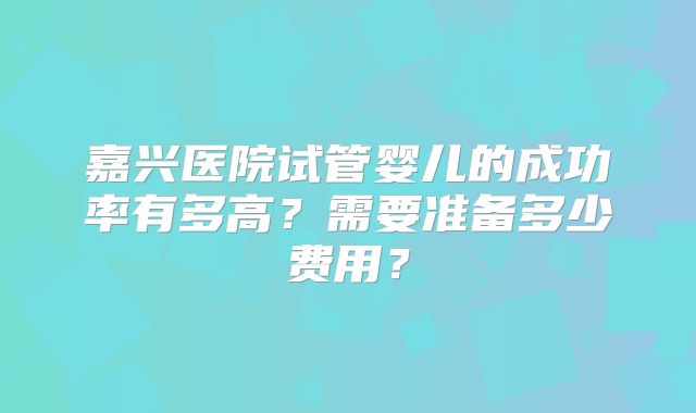 嘉兴医院试管婴儿的成功率有多高?需要准备多少费用?