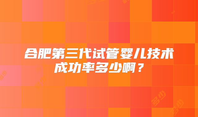 合肥第三代试管婴儿技术成功率多少啊?