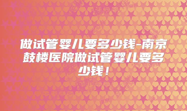 做试管婴儿要多少钱-南京鼓楼医院做试管婴儿要多少钱!