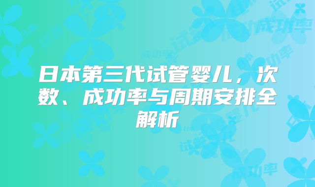 日本第三代试管婴儿，次数、成功率与周期安排全解析