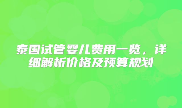 泰国试管婴儿费用一览，详细解析价格及预算规划