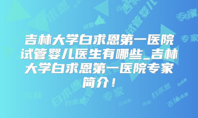吉林大学白求恩第一医院试管婴儿医生有哪些_吉林大学白求恩第一医院专家简介!