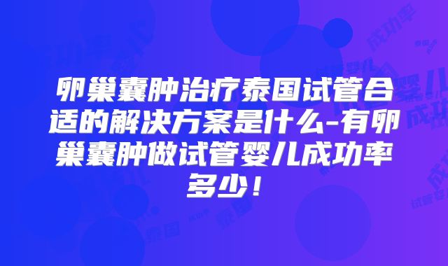卵巢囊肿治疗泰国试管合适的解决方案是什么-有卵巢囊肿做试管婴儿成功率多少！